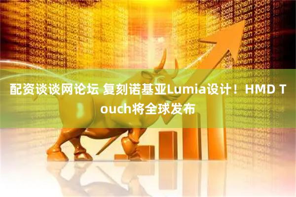 配资谈谈网论坛 复刻诺基亚Lumia设计！HMD Touch将全球发布